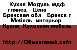 Кухня Модуль мдф глянец › Цена ­ 6 500 - Брянская обл., Брянск г. Мебель, интерьер » Кухни. Кухонная мебель   